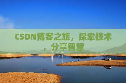 CSDN博客之旅,探索技术,分享智慧 CSDN博客之旅,探索技术,分享智慧